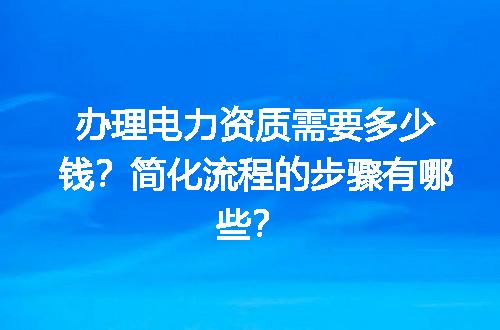 办理电力资质需要多少钱？简化流程的步骤有哪些？