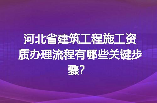 河北省建筑工程施工资质办理流程有哪些关键步骤？
