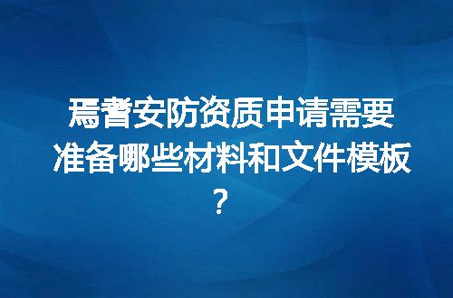 焉耆安防资质申请需要准备哪些材料和文件模板？