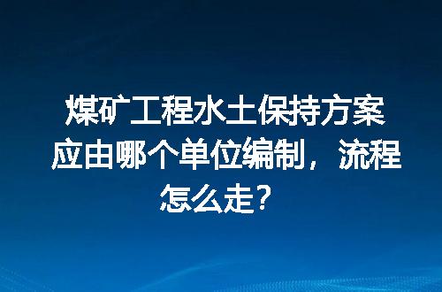 煤矿工程水土保持方案应由哪个单位编制，流程怎么走？