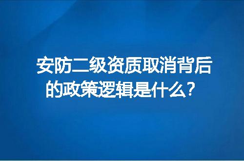 安防二级资质取消背后的政策逻辑是什么？