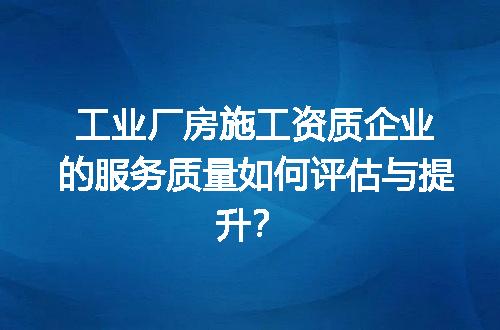 工业厂房施工资质企业的服务质量如何评估与提升？