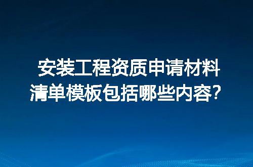 安装工程资质申请材料清单模板包括哪些内容？