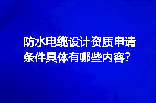 防水电缆设计资质申请条件具体有哪些内容？