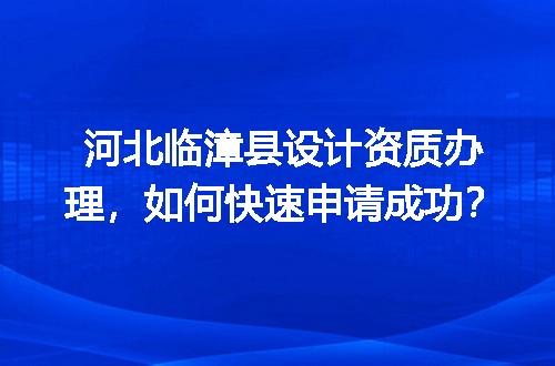 河北临漳县设计资质办理，如何快速申请成功？