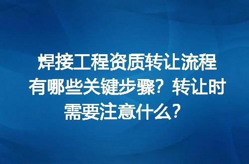 焊接工程资质转让流程有哪些关键步骤？转让时需要注意什么？