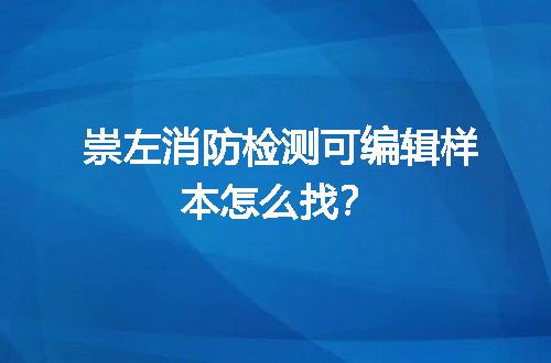 崇左消防检测可编辑样本怎么找？