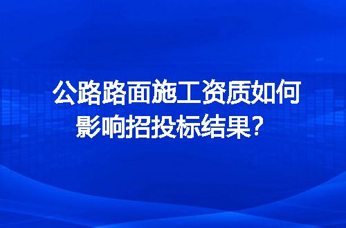 公路路面施工资质如何影响招投标结果？