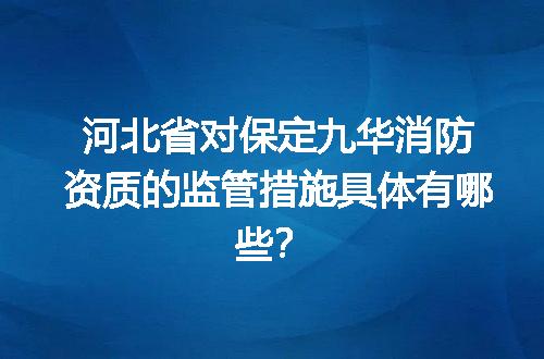 河北省对保定九华消防资质的监管措施具体有哪些？