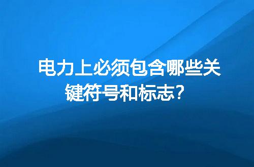 电力上必须包含哪些关键符号和标志？