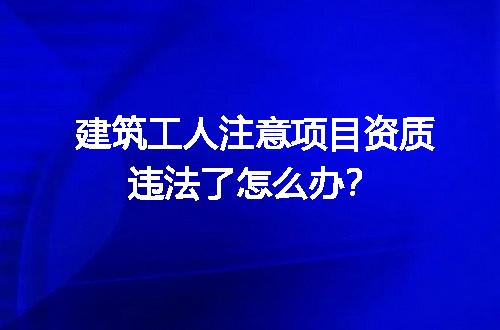 建筑工人注意项目资质违法了怎么办？