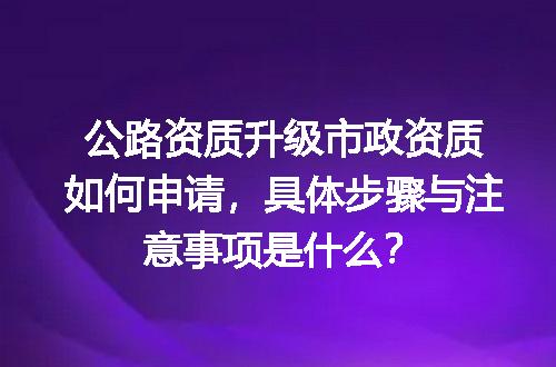 公路资质升级市政资质如何申请，具体步骤与注意事项是什么？