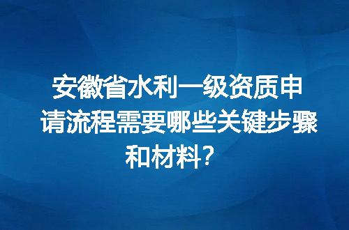 安徽省水利一级资质申请流程需要哪些关键步骤和材料？