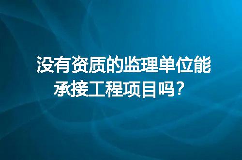 没有资质的监理单位能承接工程项目吗？