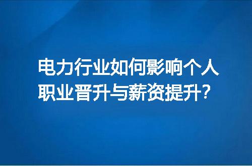 电力行业如何影响个人职业晋升与薪资提升？