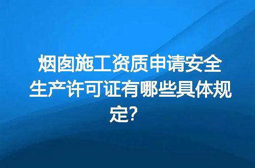烟囱施工资质申请安全生产许可证有哪些具体规定？