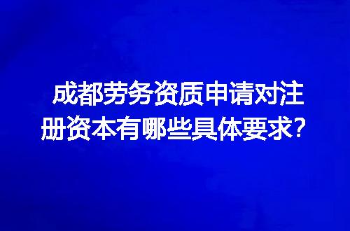 成都劳务资质申请对注册资本有哪些具体要求？