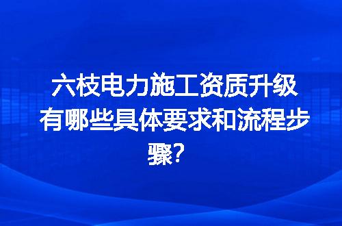 六枝电力施工资质升级有哪些具体要求和流程步骤？