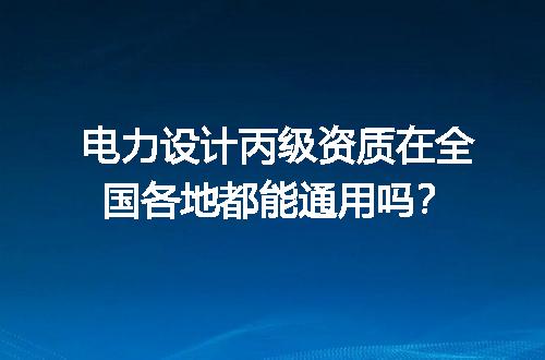 电力设计丙级资质在全国各地都能通用吗？