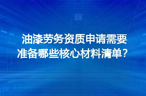 油漆劳务资质申请需要准备哪些核心材料清单？