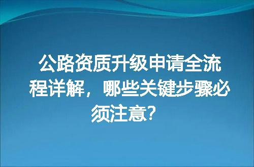 公路资质升级申请全流程详解，哪些关键步骤必须注意？