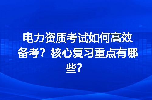 电力资质考试如何高效备考？核心复习重点有哪些？