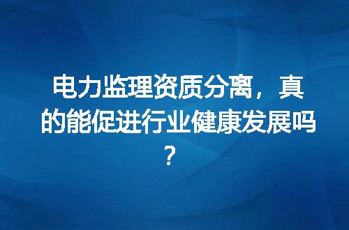 电力监理资质分离，真的能促进行业健康发展吗？
