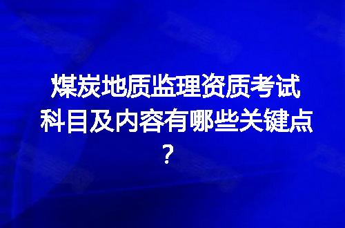 煤炭地质监理资质考试科目及内容有哪些关键点？