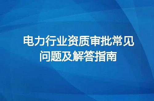 电力行业资质审批常见问题及解答指南