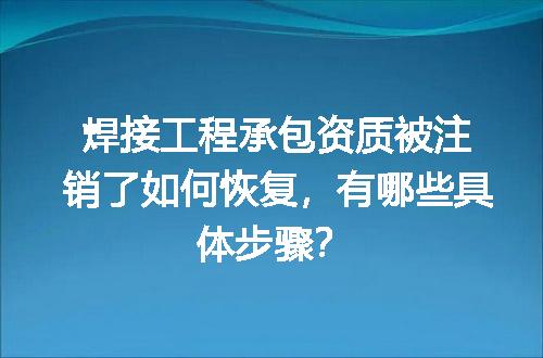 焊接工程承包资质被注销了如何恢复，有哪些具体步骤？
