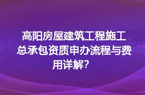 高阳房屋建筑工程施工总承包资质申办流程与费用详解？
