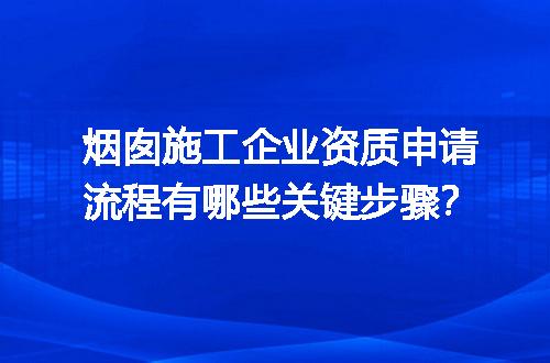 烟囱施工企业资质申请流程有哪些关键步骤？