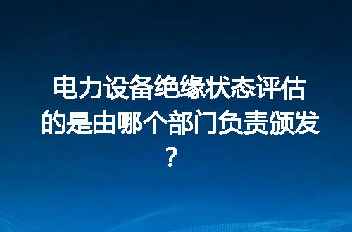 电力设备绝缘状态评估的是由哪个部门负责颁发？