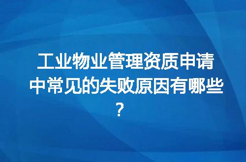 工业物业管理资质申请中常见的失败原因有哪些？