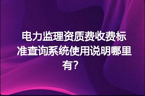 电力监理资质费收费标准查询系统使用说明哪里有？