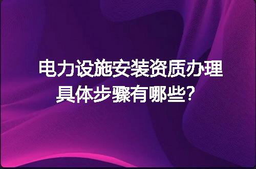 电力设施安装资质办理具体步骤有哪些？