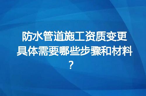防水管道施工资质变更具体需要哪些步骤和材料？