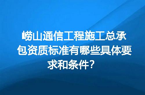 崂山通信工程施工总承包资质标准有哪些具体要求和条件？