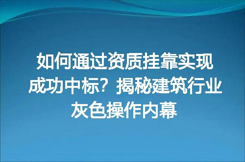 如何通过资质挂靠实现成功中标？揭秘建筑行业灰色操作内幕