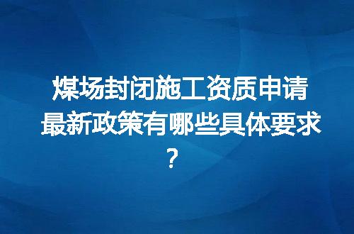 煤场封闭施工资质申请最新政策有哪些具体要求？