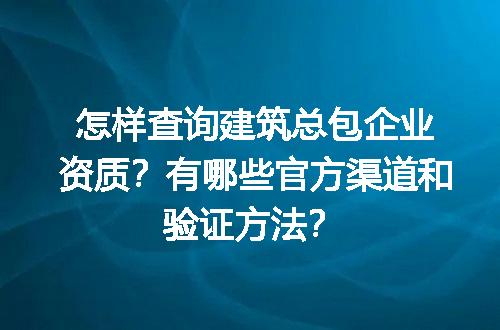 怎样查询建筑总包企业资质？有哪些官方渠道和验证方法？