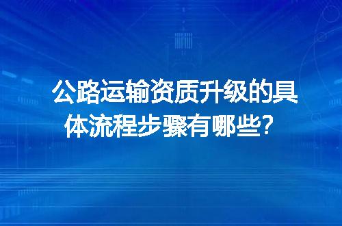 公路运输资质升级的具体流程步骤有哪些？