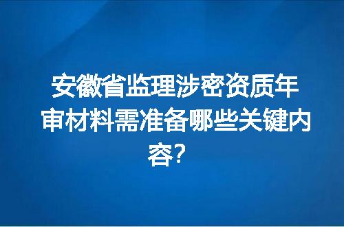 安徽省监理涉密资质年审材料需准备哪些关键内容？