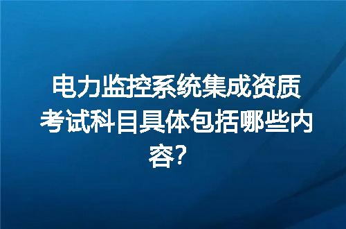 电力监控系统集成资质考试科目具体包括哪些内容？