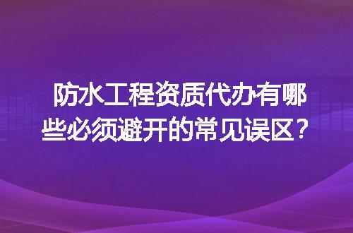 防水工程资质代办有哪些必须避开的常见误区？