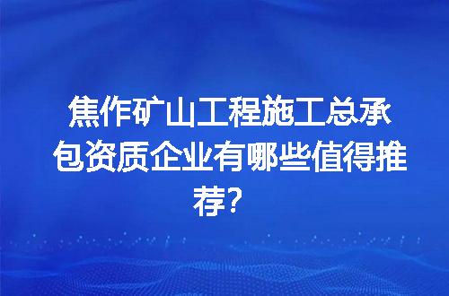焦作矿山工程施工总承包资质企业有哪些值得推荐？