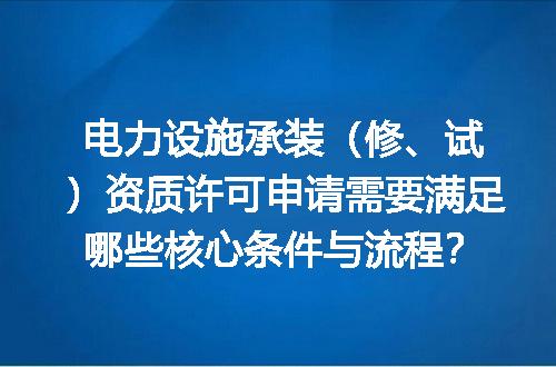 电力设施承装（修、试）资质许可申请需要满足哪些核心条件与流程？