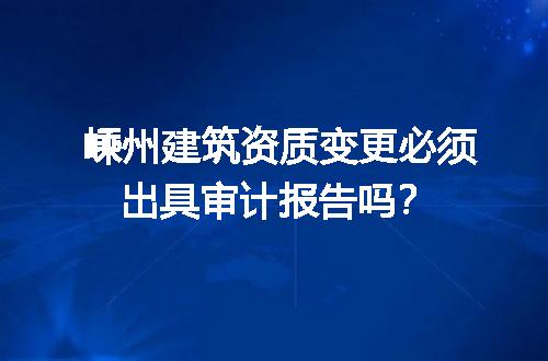 嵊州建筑资质变更必须出具审计报告吗？