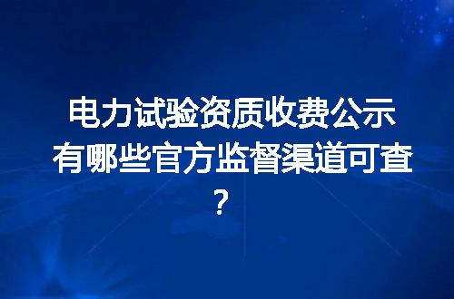 电力试验资质收费公示有哪些官方监督渠道可查？