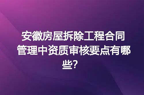 安徽房屋拆除工程合同管理中资质审核要点有哪些？